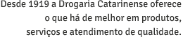 Desde 1919 a Drogaria Catarinense oferece o que há de melhor em produtos, serviços e atendimento de qualidade.